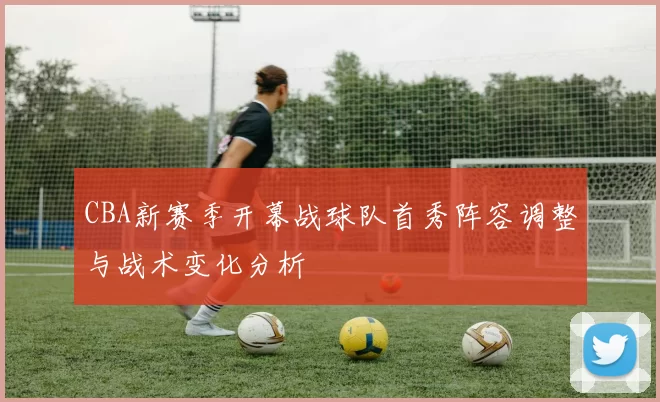 CBA新赛季开幕战球队首秀阵容调整与战术变化分析