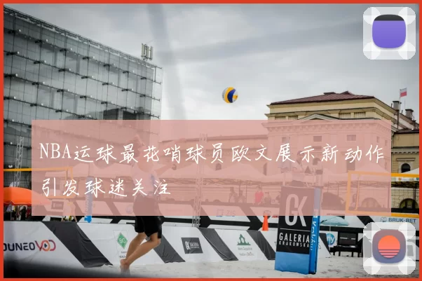 NBA运球最花哨球员欧文展示新动作引发球迷关注
