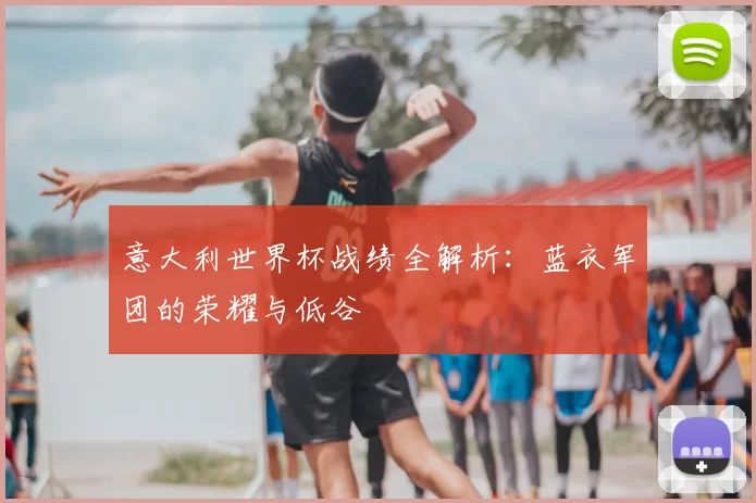 意大利世界杯战绩全解析：蓝衣军团的荣耀与低谷
