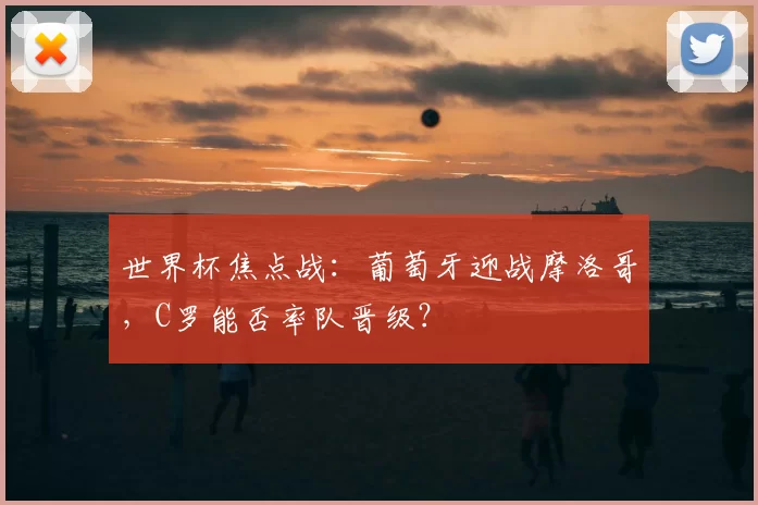 世界杯焦点战：葡萄牙迎战摩洛哥，C罗能否率队晋级？