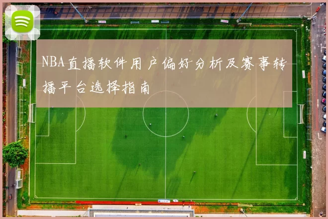 NBA直播软件用户偏好分析及赛事转播平台选择指南