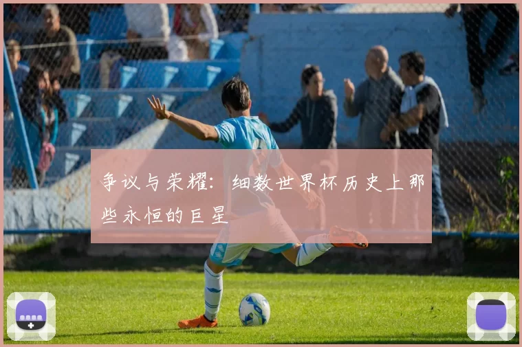 争议与荣耀：细数世界杯历史上那些永恒的巨星