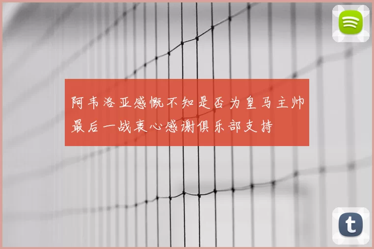 阿韦洛亚感慨不知是否为皇马主帅最后一战衷心感谢俱乐部支持
