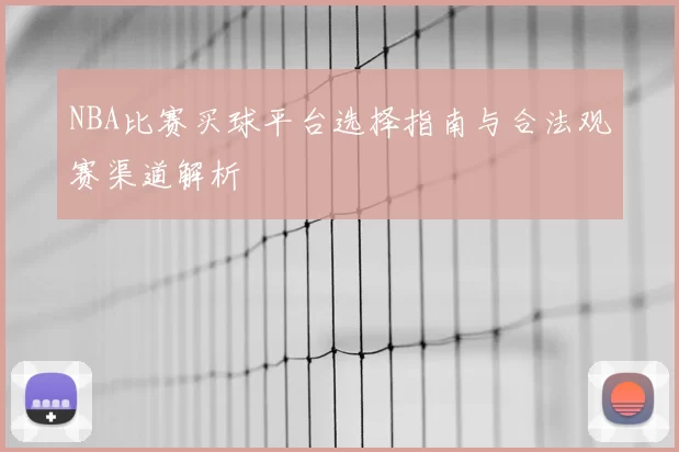 NBA比赛买球平台选择指南与合法观赛渠道解析