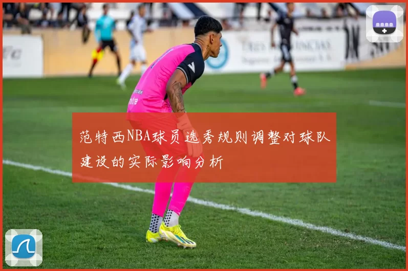 范特西NBA球员选秀规则调整对球队建设的实际影响分析