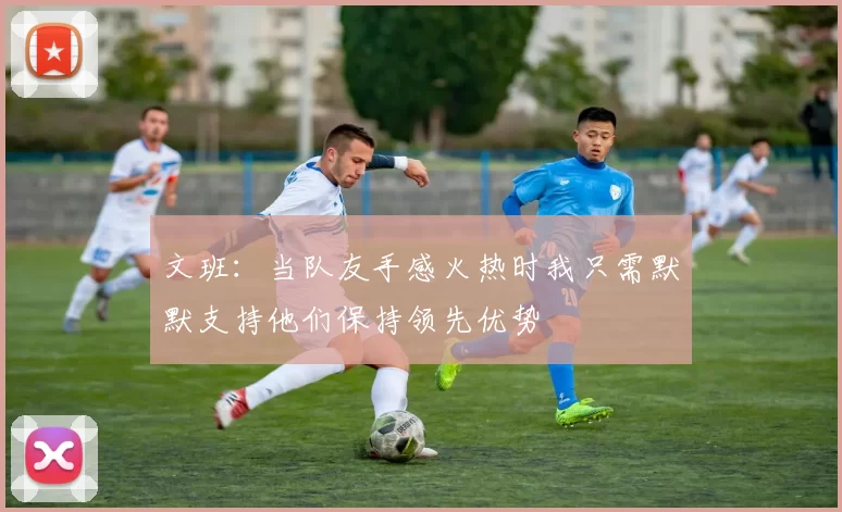 文班：当队友手感火热时我只需默默支持他们保持领先优势