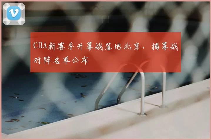 CBA新赛季开幕战落地北京，揭幕战对阵名单公布