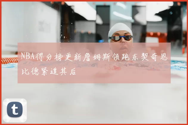 NBA得分榜更新詹姆斯领跑东契奇恩比德紧追其后