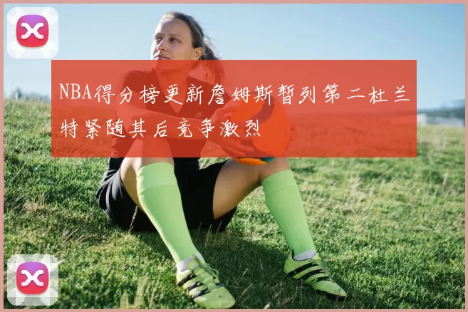 NBA得分榜更新詹姆斯暂列第二杜兰特紧随其后竞争激烈