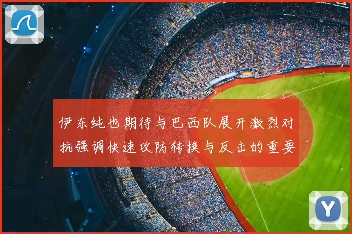 伊东纯也期待与巴西队展开激烈对抗强调快速攻防转换与反击的重要性