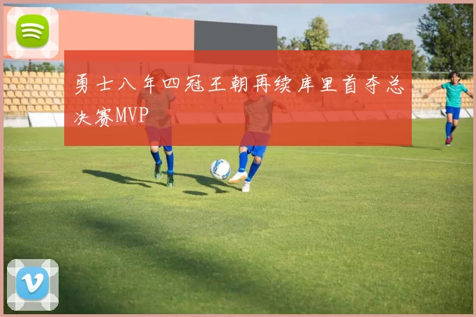 勇士八年四冠王朝再续库里首夺总决赛MVP