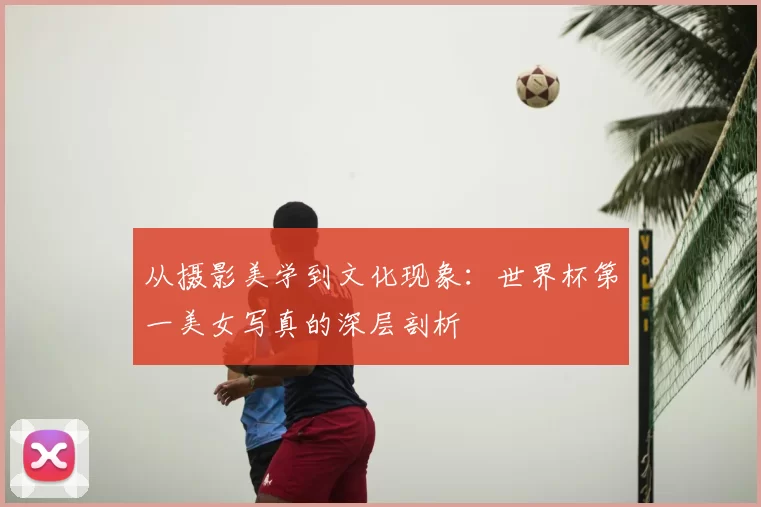 从摄影美学到文化现象：世界杯第一美女写真的深层剖析