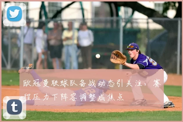 欧冠曼联球队备战动态引关注，赛程压力下阵容调整成焦点