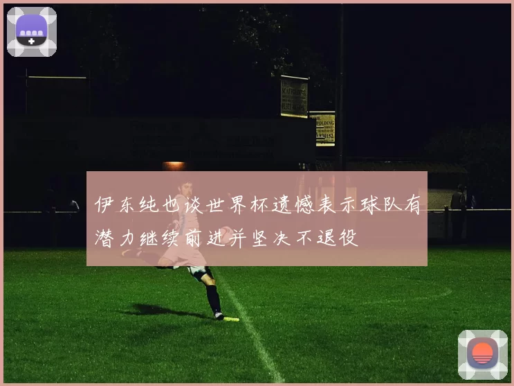 伊东纯也谈世界杯遗憾表示球队有潜力继续前进并坚决不退役