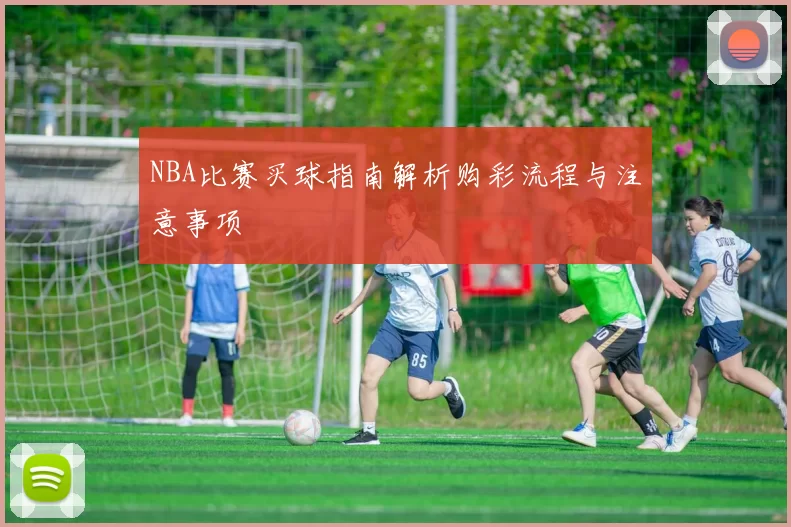 NBA比赛买球指南解析购彩流程与注意事项