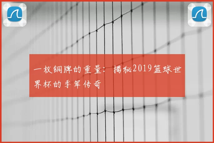 一枚铜牌的重量：揭秘2019篮球世界杯的季军传奇