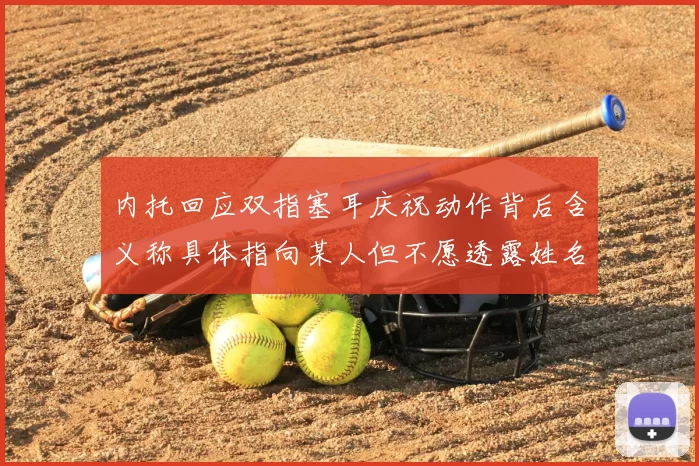 内托回应双指塞耳庆祝动作背后含义称具体指向某人但不愿透露姓名