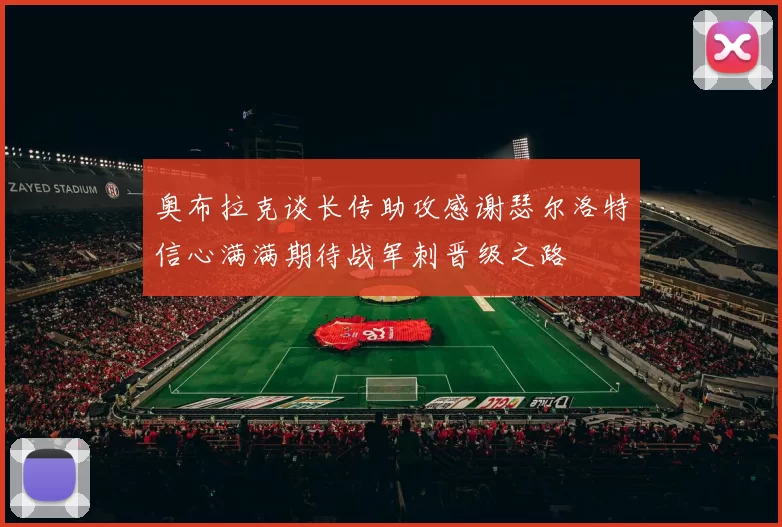 奥布拉克谈长传助攻感谢瑟尔洛特信心满满期待战军刺晋级之路