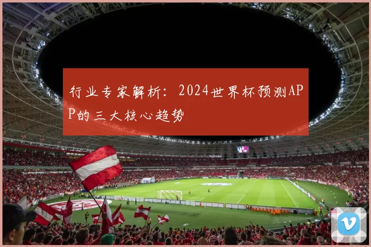 行业专家解析:2024世界杯预测APP的三大核心趋势