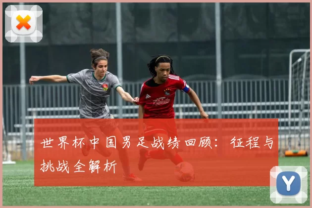 世界杯中国男足战绩回顾：征程与挑战全解析