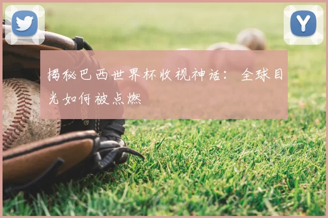 揭秘巴西世界杯收视神话：全球目光如何被点燃