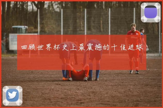 回顾世界杯史上最震撼的十佳进球