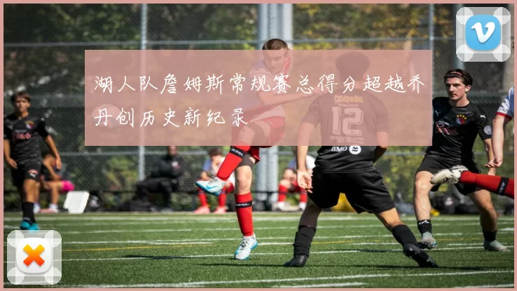 湖人队詹姆斯常规赛总得分超越乔丹创历史新纪录