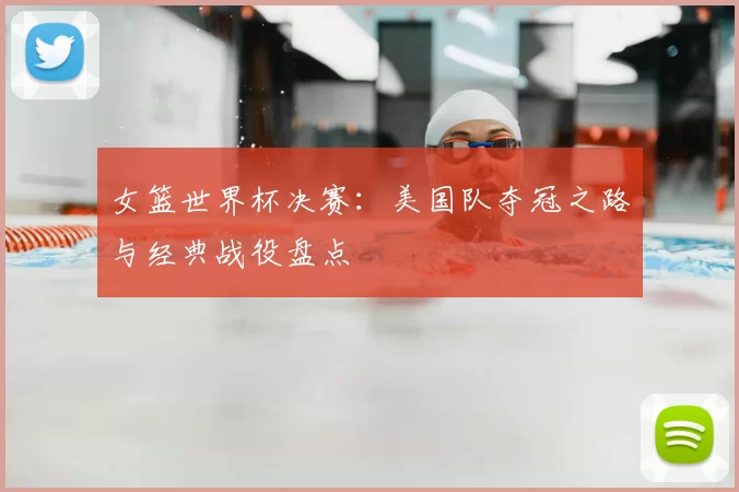 女篮世界杯决赛：美国队夺冠之路与经典战役盘点