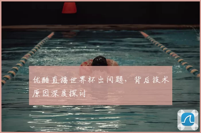 优酷直播世界杯出问题，背后技术原因深度探讨