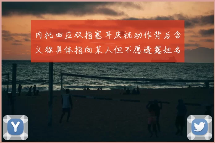 内托回应双指塞耳庆祝动作背后含义称具体指向某人但不愿透露姓名