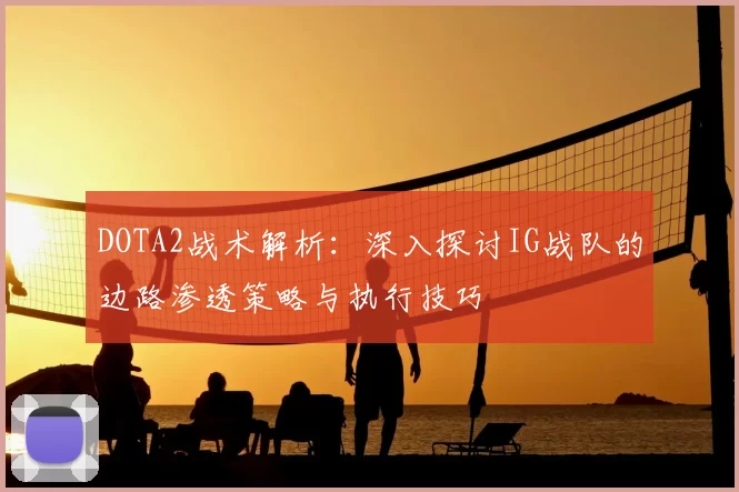 DOTA2战术解析：深入探讨IG战队的边路渗透策略与执行技巧