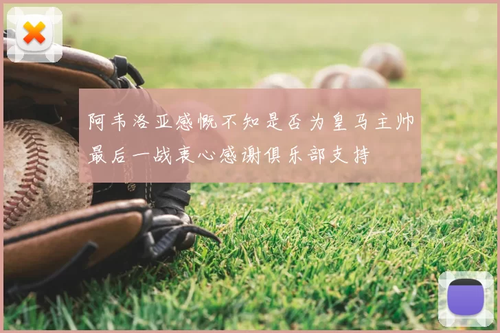 阿韦洛亚感慨不知是否为皇马主帅最后一战衷心感谢俱乐部支持