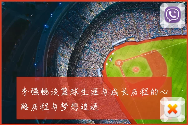 李强畅谈篮球生涯与成长历程的心路历程与梦想追逐