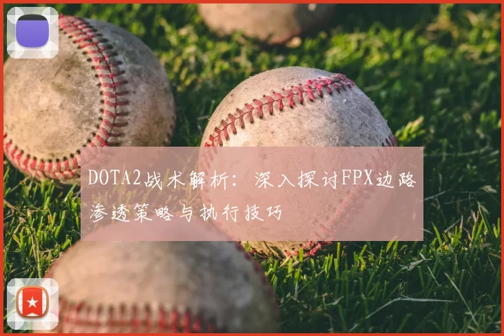 DOTA2战术解析：深入探讨FPX边路渗透策略与执行技巧