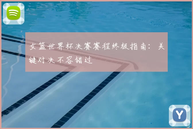 女篮世界杯决赛赛程终极指南：关键对决不容错过