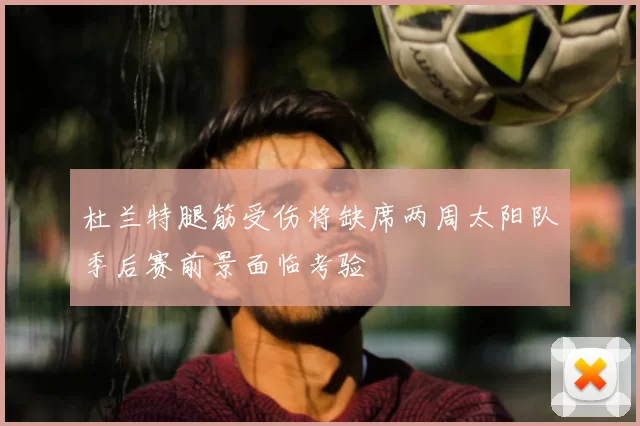杜兰特腿筋受伤将缺席两周太阳队季后赛前景面临考验