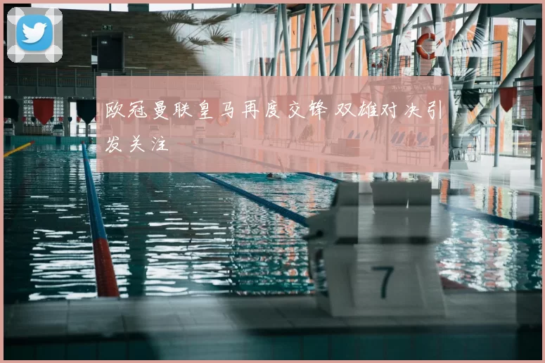 欧冠曼联皇马再度交锋 双雄对决引发关注