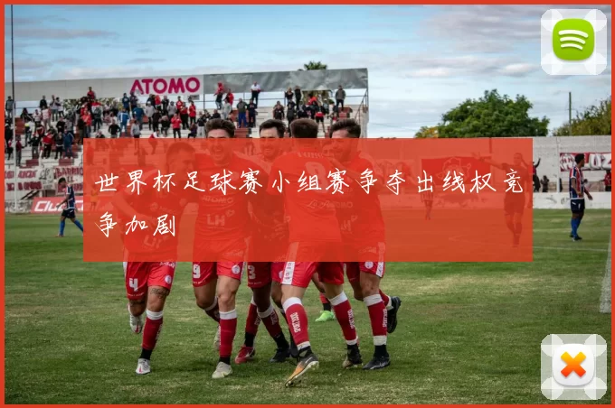 世界杯足球赛小组赛争夺出线权竞争加剧