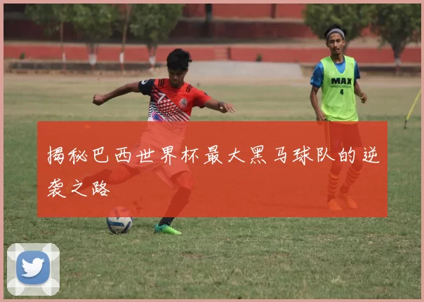 揭秘巴西世界杯最大黑马球队的逆袭之路