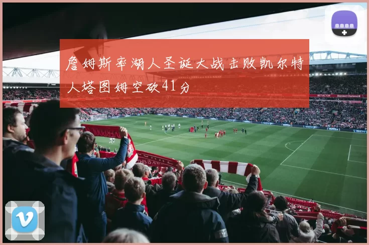 詹姆斯率湖人圣诞大战击败凯尔特人塔图姆空砍41分