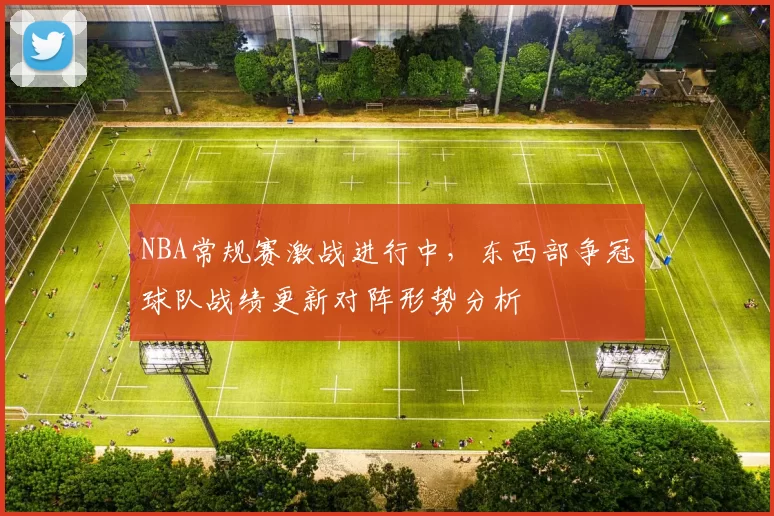 NBA常规赛激战进行中,东西部争冠球队战绩更新对阵形势分析
